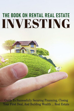 The Book On Rental Real Estate Investing: Guide To Successfully Securing Financing, Closing Your First Deal, And Building Wealth Real Estate: Real Est