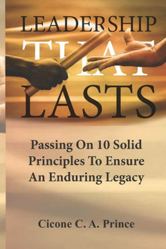 Leadership That Lasts: Passing On 10 Solid Principles To Ensure An Enduring Legacy