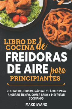Libro de cocina de freidoras de aire para principiantes: Recetas deliciosas, r?pidas y f?ciles para ahorrar tiempo, comer sano y disfrutar cocinando