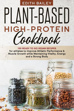 Plant-Based High-Protein Cookbook: 130 Ready to go High-Protein Vegan Recipes for athletes to improve Athletic Performance & muscle growth while Maint