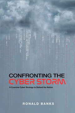 Confronting the Cyber Storm: A Coercive Cyber Strategy to Defend the Nation