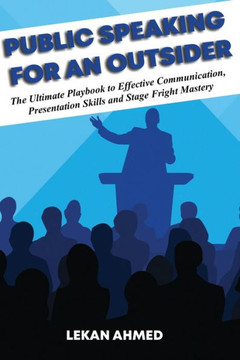 Public Speaking for an Outsider: The Ultimate Playbook To Effective Communication, Presentation Skills, & Stage Fright Mastery