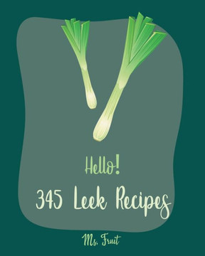Hello! 345 Leek Recipes: Best Leek Cookbook Ever For Beginners [Cabbage Soup Recipe, Irish Soup Cookbook, Tomato Soup Recipe, Mashed Potato Boo