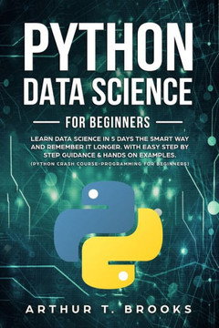 Python for Beginners: Learn Data Science in 5 Days the Smart Way and Remember it Longer. With Easy Step by Step Guidance & Hands on Examples
