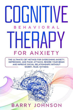 Cognitive Behavioral Therapy for Anxiety: The Ultimate CBT Method for Overcoming Anxiety, Depression, and Panic Attacks. Rewire Your Brain and Improve