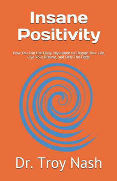 Insane Positivity: How You Can Use Daily Inspiration to Change Your Life, Live Your Dreams, and Defy The Odds.