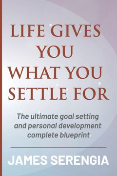 Life Gives You What You Settle for: The ultimate goal setting and personal development complete blueprint