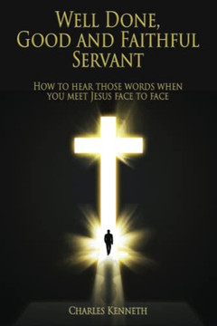 Well Done Good And Faithful Servant: How To Hear Those Words When You Meet Jesus Face To Face