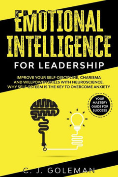 Emotional Intelligence for Leadership: Your Mastery Guide for Success. Improve Your Self-Discipline, Charisma and Willpower Skills with Neuroscience.