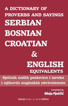 A Dictionary of Proverbs and Sayings: Serbian - Bosnian - Croatian and English Equivalents: Rječnik nasih poslovica i izreka i njihovih engleskih