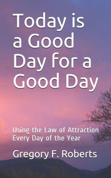 Today is a Good Day for a Good Day: Using the Law of Attraction Every Day of the Year