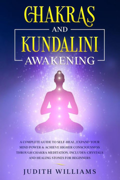 Chakras and Kundalini Awakening: A Complete Guide to Self-Heal, Expand your Mind Power & Achieve Higher Consciousness Through Chakra Meditation. Inclu