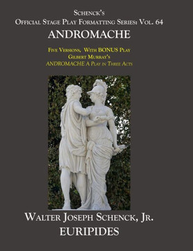 Schenck's Official Stage Play Formatting Series: Vol. 64 Euripides' ANDROMACHE: Five Versions, With BONUS Play Gilbert Murray's ANDROMACHE A Play in T