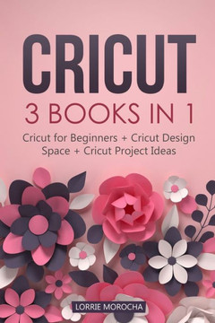 Cricut: 3 BOOKS IN 1: Cricut for Beginners + Design Space + Project Ideas. A Step-by-Step Guide with Illustrated Practical Exa