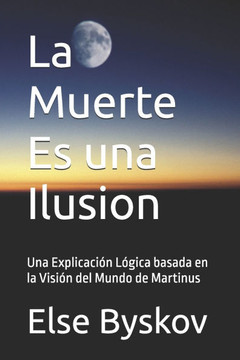 La Muerte Es una Ilusion: Una Explicaci?n L?gica basada en la Visi?n del Mundo de Martinus