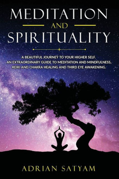 Meditation and Spirituality: A beautiful journey to your Higher Self. An extraordinary guide to Meditation and Mindfulness, Reiki and Chakra healin