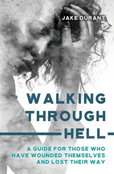 Walking Through Hell: A Guide For Those Who Have Wounded Themselves And Lost Their Way