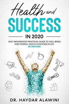 Health and Success in 2020: EASY IMPLEMENTED PRACTICAL GUIDE TO WELL BEING AND OVERALL HEALTH & SUCCESS IN LIFE. (Be Limitless!).