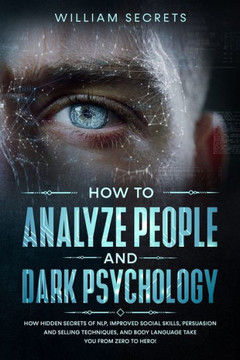 How To Analyze People and Dark Psychology: How Hidden Secrets Of NLP, Improved Social Skills, Persuasion And Selling Techniques, And Body Language Tak