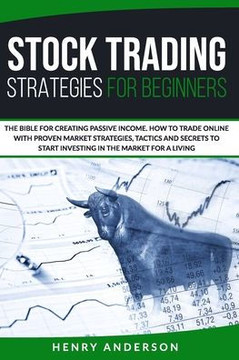 Stock Trading Strategies For Beginners: The Bible For Creating Passive Income. How to Trade Online With Proven Market Strategies, Tactics and Secrets