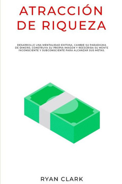Atracci?n de Riqueza: Desarrolle una mentalidad exitosa, cambie su paradigma de dinero, construya su propia imagen y reescriba su mente inco