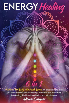 Energy Healing: Medicine for Body, Mind and Spirit. An extraordinary guide to Chakra and Quantum Healing, Kundalini and Third Eye Awak