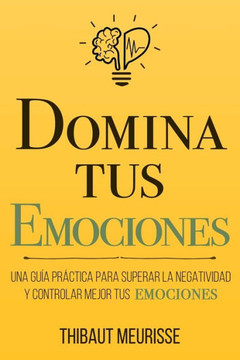 Domina Tus Emociones: Una gu?a pr?ctica para superar la negatividad y controlar mejor tus emociones