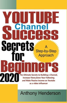 YOUTUBE Channel Success Secrets For Beginners 2020: The Ultimate Secrets to Building a Channel, Increase Views, Grow Your Following and Make Passive I