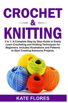 Crochet & Knitting: 2 in 1: A Complete Step by Step Guide to Easily Learn Crocheting and Knitting Techniques for Beginners. Includes Illus