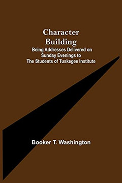 Character Building; Being Addresses Delivered On Sunday Evenings To The Students Of Tuskegee Institute