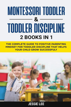 Montessori Toddler & Toddler Discipline: 2 Books in 1: The Complete Guide to Positive Parenting Mindset for Toddler Discipline that Helps Your Child G