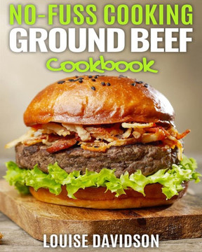 No Fuss Cooking - Ground Beef Cookbook -: Chili, Soup, Stew, Sandwich and Burger, Pasta, Casserole, Meatball, and More Ground Beef Recipes