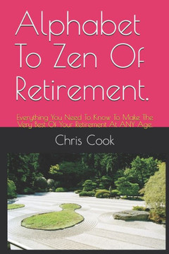 Alphabet To Zen Of Retirement.: Everything You Need To Know To Make The Very Best Of Your Retirement At ANY Age.