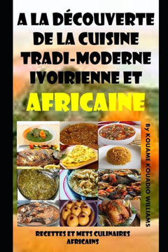 A la d?couverte de la cuisine tradi-moderne Ivoirienne et Africaine: Recettes et mets culinaires Africains