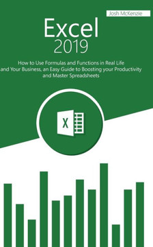 Excel 2019: How to Use Formulas and Functions in Real Life and Your Business, an Easy Guide to Boosting your Productivity and Mast