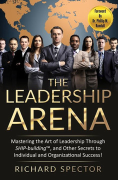 The Leadership Arena: Mastering the Art of Leadership Through SHIP-building and Other Secrets to Individual and Organizational Success!