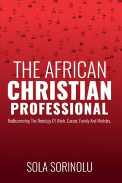 The African CHRISTIAN PROFESSIONAL: Rediscovering the Theology of Work, Career, Family and Ministry