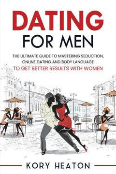 Dating for Men: The Ultimate Guide to Mastering Seduction, Online Dating and Body Language to Get Better Results with Women