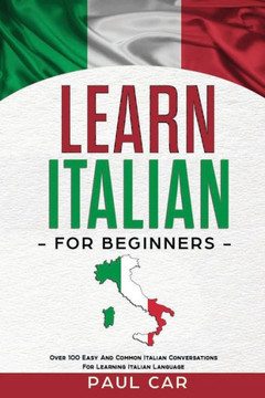 Learn Italian For Beginners: Over 100 Easy And Common Italian Conversations For Learning Italian Language