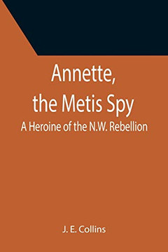 Annette, The Metis Spy : A Heroine Of The N.W. Rebellion