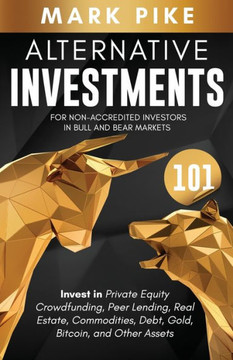Alternative Investments 101: For Non Accredited Investors in Bull and Bear Markets: Invest in Private Equity Crowdfunding, Peer Lending, Real Estat