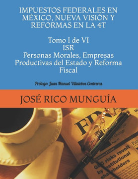 IMPUESTOS FEDERALES EN M?XICO, NUEVA VISI?N Y REFORMAS EN LA 4T Tomo I de VI ISR Personas Morales, Empresas Productivas del Estado y Reforma Fiscal: P