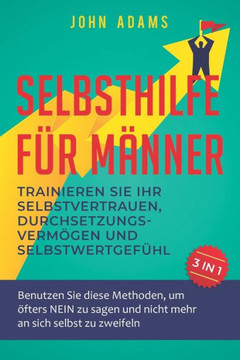 Selbsthilfe f?r M?nner: Trainieren Sie Ihr Selbstvertrauen, Durchsetzungsverm?gen und Selbstwertgef?hl: Benutzen Sie diese Methoden, um ?fters