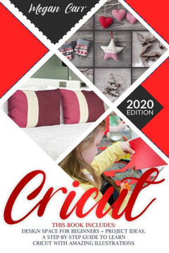 Cricut: This Book Includes: Design Space For Beginners + Project Ideas. A Step-By-Step Guide To Learn Cricut With Amazing Illu