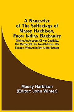 A Narrative Of The Sufferings Of Massy Harbison, From Indian Barbarity: Giving An Account Of Her Captivity, The Murder Of Her Two Children, Her Escape, With An Infant At Her Breast A Narrative Of The Sufferings Of Massy Harbison, From Indian Barbarity: Giving An Account Of Her Captivity, The Murder Of Her Two Children, Her Escape, With An Infant At Her Breast