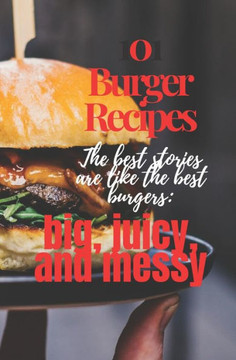 101 Burger Recipes: The best stories are like the best burgers: big, juicy, and messy: 101 Burger Recipe cookbook for everyone .Worlds Mos