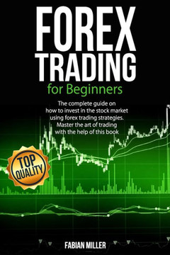 Forex Trading for Beginners: The Complete Guide on How to Invest in The Stock Market Using Forex Trading Strategies. Master The Art of Trading With