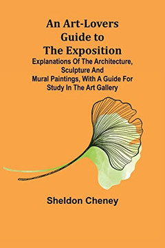 An Art-Lovers Guide To The Exposition; Explanations Of The Architecture, Sculpture And Mural Paintings, With A Guide For Study In The Art Gallery An Art-Lovers Guide To The Exposition; Explanations Of The Architecture, Sculpture And Mural Paintings, With A Guide For Study In The Art Gallery