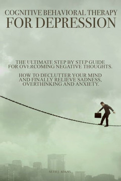 Cognitive Behavioral Therapy for Depression: The Ultimate Step by Step Guide for Overcoming Negative Thoughts. How to Declutter Your Mind and Finally
