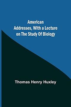 American Addresses, With A Lecture On The Study Of Biology American Addresses, With A Lecture On The Study Of Biology